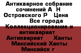 Антикварное собрание сочинений А. Н. Островского Р › Цена ­ 6 000 - Все города Коллекционирование и антиквариат » Антиквариат   . Ханты-Мансийский,Ханты-Мансийск г.